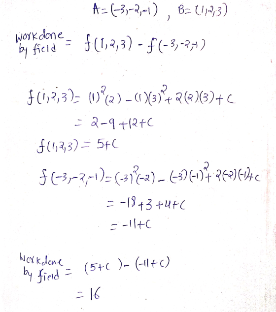 A= (-3,-1,-1), B= (1,2,3) work done = f(1,2,3) - f(-3,-27) by field 1 $(1,2,3)= (092) - (1) 1)6332 +2(Q)(3)+c -2-9+12+C $11,2