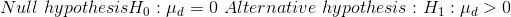 Null \ hypothesis H_0 : \mu_d = 0 \ Alternative \ hypothesis: H_1 : \mu_d > 0