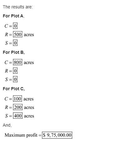 The results are: For Plot A, C=0 R = 500 acres S = 0 For Plot B, C =800 acres R=0 S = 0 For Plot C, C = 100| acres R = 200 ac