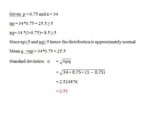 Given p=0.75 and n=34 np=34*0.75 = 25.5 > 5 ng=34 *(1-0.75)=8.5 > 5 Since np>5 and nq25 hence the distribution is approximate