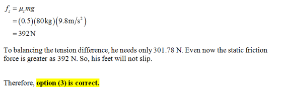 (0.5)(80kg) (9.8m/s) -(0.5) (80kg) (9.8m/s -392N To balancing the tension difference, he needs only 301.78 N. Even now the st