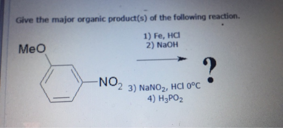 Give the major organic product(s) of the following reaction. 1) Fe, HCI 2) NaOH Meo ? -NO2 3) NaNO2, HCI 0°C 4) H3PO2
