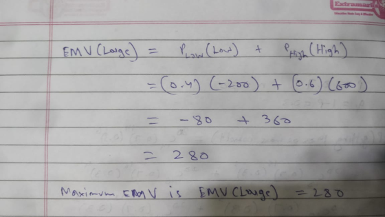 Edrama | EM V (Lange) = Plow (Low) + Praya ( High) - =(0.4) (-200) + (0.6) (6oo) = -80 + 360 = 280 Maximum End V is EMV Cloug