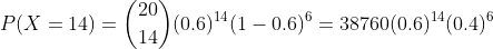 P(X =14) =\binom{20}{14}(0.6)^{14}(1-0.6)^{6} = 38760(0.6)^{14}(0.4)^{6}