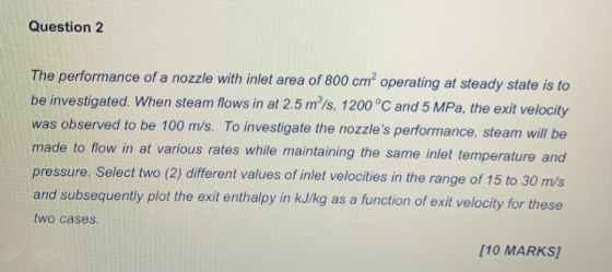Question 2 The performance of a nozzle with inlet area of 800 cm² operating at steady state is to be investigated. When steam