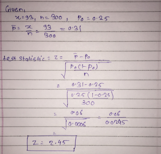I Giveni s =93, n=300 Po=0.25 b=2 93 = 0.31 ñ - Boo test statistic = 2 = P-Po Pockpo) 0131-0.25 0.25 (1-0.25 V 300 on 06 0.06