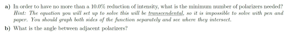 a) In order to have no more than a 10.0% reduction of intensity, what is the minimum number of polarizers needed? Hint: The e