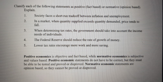 Classify each of the following statements as positive (fact based) or normative (opinion based). Explain. 1. Society faces a