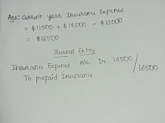 $ 13000 Ans: Curent year Insurance Gepense $11500 + $18,000 = $16500 Journal Entry Insurance Expense Al Dr 16500 To prepaid I