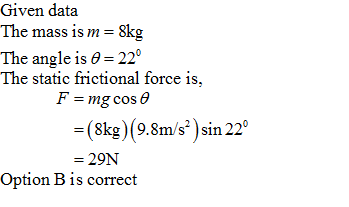 Given dat:a The mass is m-8kg The angle is θ-22 The static frictional force is, F-mg cos θ -(8kg) (9.8m/s sin 22 -29N Option