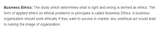 Business Ethics: The study which determines what is right and wrong is termed as ethics. The form of applied ethics on ethica