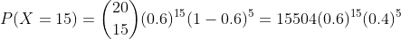P(X =15) =\binom{20}{15}(0.6)^{15}(1-0.6)^{5} = 15504(0.6)^{15}(0.4)^{5}
