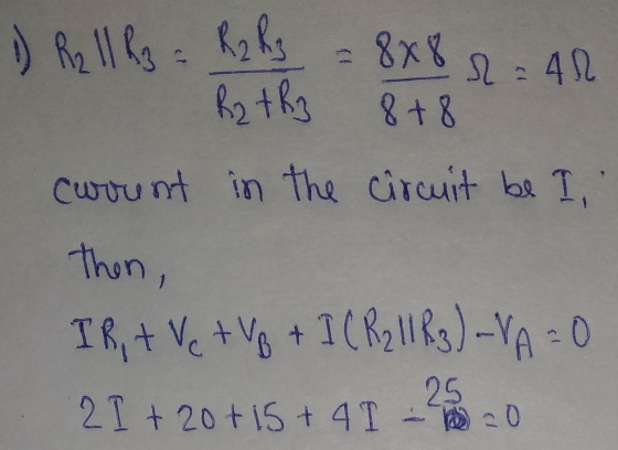 1) R2 11 R3 = R2 R3 = 8x8 R2 + R3 2 = 40 8 + 8 currunt in the circuit be I Then, IR, + Ve + Vp + I (R211 R3) -VA = 0 25 21 +