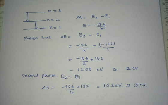 13 n = 3 41 DE= Ez E2 - El H n = 2 E = -13.6 n=1 n2 4E- Eg - Ei photon 32 s -13.6 -(-13-6) a - 13.6 13.6 = 12.08 N. 27 12 en