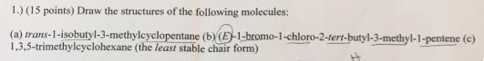1.) (15 points) Draw the structures of the following molecules: (a) trans-1-isobutyl-3-methyleyclopentane (b) (E)-1-bromo-1-c
