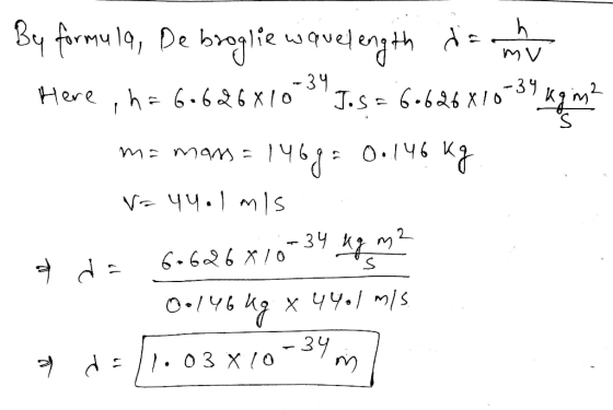 By formula, De broglie wavelength daun dan Here, h= 60626X10 3 Jos = 60626 X10-31 kg in? m= man=1469= 0.146 kg V= yy.lmis a d