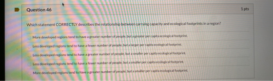 Question 46 1 pts Which statement CORRECTLY describes the relationship between carrying capacity and ecological footprints in