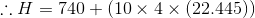 \therefore H=740+(10\times4\times (22.445))