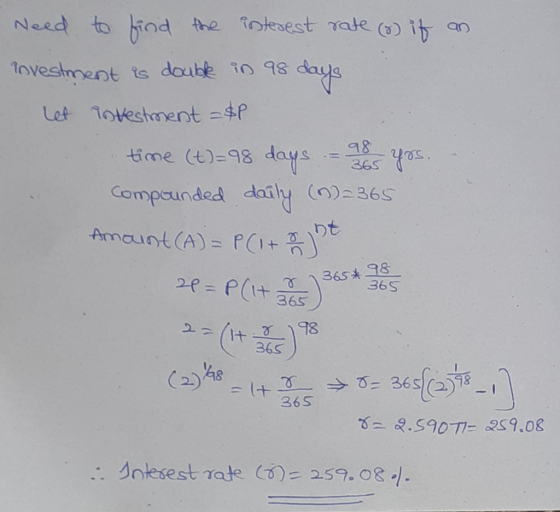 98 Need to find the posterest rate ( if an investment is double in 98 days let investment =$1 time (t)=98 days Compounded dai
