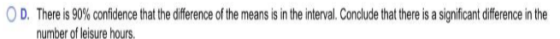 D. There is 90% confidence that the difference of the means is in the interval. Conclude that there is a significant differen
