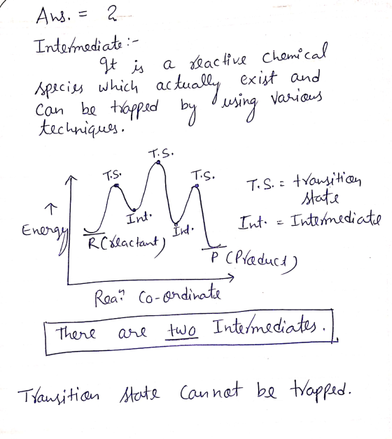 Ans. = 2 Intermediate :- . It is a reactive Chemical species which actually exist and can be trapped by use techniques, ious