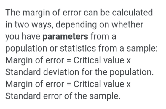 The margin of error can be calculated in two ways, depending on whether you have parameters from a population or statistics f