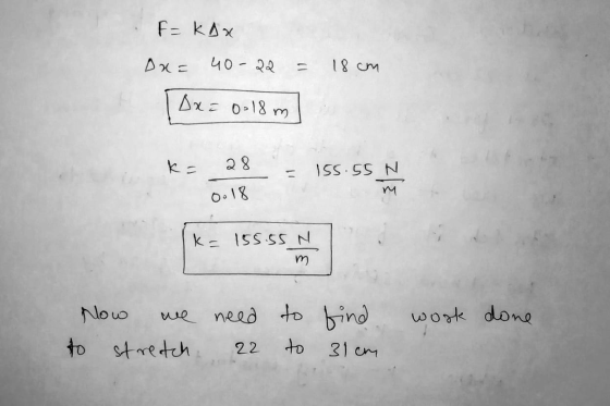 F=kDx Dx= 40-22 = 18 cm Dx = 0.18m k= 28 - = 155.55 N 0.18 Ke 155.55 N m. work done Now we need to streetch 22 to find to 31c