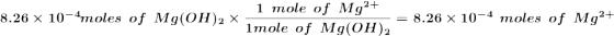 1 mole of Mg2+ 8.26 X 10-moles of Mg(OH)2 * Imole of Mg(OH)2 - = 8.26 x 10-4 moles of Mg2+