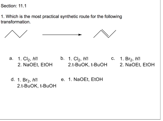 Section: 11.1 1. Which is the most practical synthetic route for the following transformation. a. 1. Cl2, h b.1. Cl2, ha C. 1. Br2, h 2. NaOEt, EtOH 2.t-BuOK, t-BuOH 2. NaOEt, EtOH d. 1. Br2, ha e. 1. NaOEt, EtoH 2.t-BuOK, t-BuOH