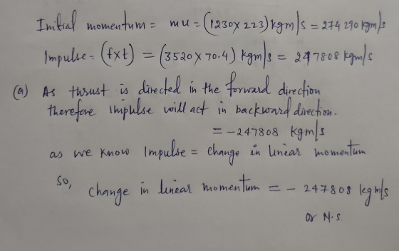 mu- . 274 290 km Initial momentum (1230x 223)kgm/s = legmals Impulse= (fxt) = (3520x 70.4) kgm/s = 297808 kgils directed (a)