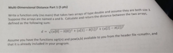 Multi-Dimensional Distance Part 1 (5 pts) Write a function only (no main) that takes two arrays of type double and assume the