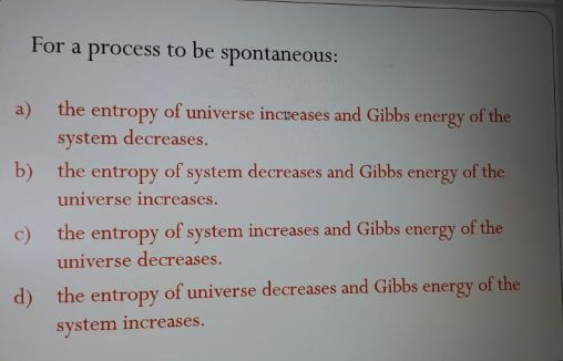 For a process to be spontaneous: the entropy of universe increases and Gibbs energy of the system decreases. a) the entropy o