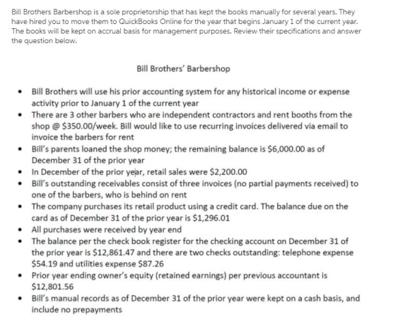 Bill Brothers Barbershop is a sole proprietorship that has kept the books manually for several years. They have hired you to