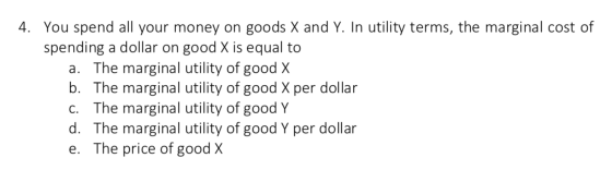 4. You spend all your money on goods X and Y. In utility terms, the marginal cost of spending a dollar on good X is equal to