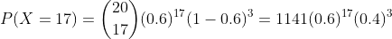 P(X =17) =\binom{20}{17}(0.6)^{17}(1-0.6)^{3} = 1141(0.6)^{17}(0.4)^{3}