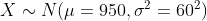 X \sim N(\mu = 950, \sigma^2=60^2)
