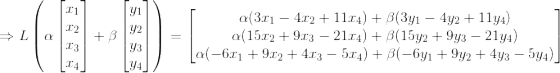 \Rightarrow L\left (\alpha\begin{bmatrix} x_1\\x_2 \\x_3\\x_4 \end{bmatrix} +\beta \begin{bmatrix} y_1\\y_2 \\y_3\\y_4 \end{bmatrix} \right )= \begin{bmatrix} \alpha(3x_1-4x_2+11x_4)+\beta(3y_1-4y_2+11y_4)\\ \alpha(15x_2+9x_3-21x_4)+\beta(15y_2+9y_3-21y_4) \\\alpha(-6x_1+9x_2+4x_3-5x_4)+\beta(-6y_1+9y_2+4y_3-5y_4) \end{bmatrix}