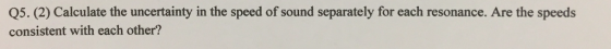 Q5. (2) Calculate the uncertainty in the speed of sound separately for each resonance. Are the speeds consistent with each ot