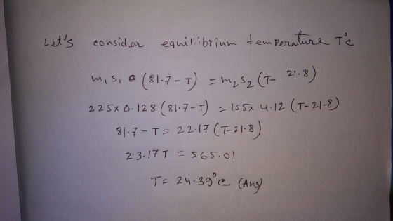 Lets consider equillibrium temperature te mis, a (81-7-7) = mysz (I- 21.8) 225x0.128 (81-7-1) = 155* 4:12 (T-21-8) 81.7 - T