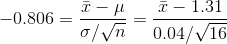 -0.806=\frac{\bar{x}-\mu}{\sigma/\sqrt{n}}=\frac{\bar{x}-1.31}{0.04/\sqrt{16}}