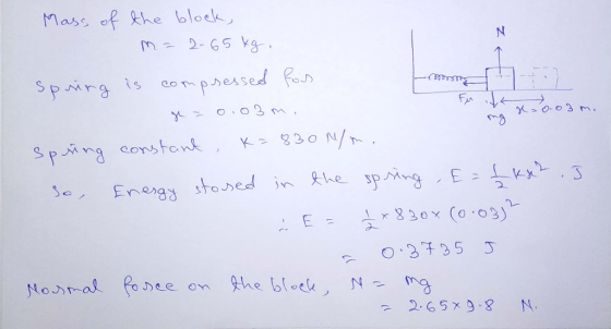 mg = 0.03m. Mass of the block, m=2-65kg, spring is compressed for ge = 0.03 m, fu ilk spring constant, k=830 N/m. So, Enesgy