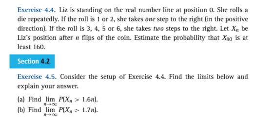 Exercise 4.4. Liz is standing on the real number line at position 0. She rolls a die repeatedly. If the roll is 1 or 2, she t