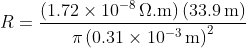 R=\mathrm{\frac{\left( 1.72\times10^{-8}\,\Omega.m \right)\left( 33.9\,m \right )}{\pi\left( 0.31\times10^{-3}\,m \right )^{2}}}