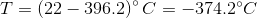 T = (22 396.2)° C = _374.2°C