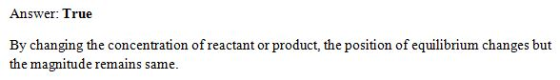 Answer: True By changing the concentration of reactant or product, the position of equilibrium changes but the magnitude rema