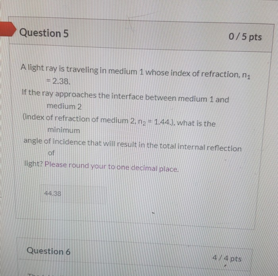 Question 5 0/5 pts A light ray is traveling in medium 1 whose index of refraction, ni = 2.38. If the ray approaches the inter