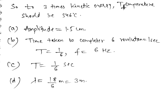 a so to 3 times kinetic enerry, Temperatine I should be 546°C. = (a) Amplitude = 15 cm. Time taken to completer 6 revolutions