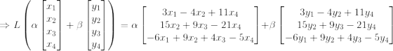 \Rightarrow L\left (\alpha\begin{bmatrix} x_1\\x_2 \\x_3\\x_4 \end{bmatrix} +\beta \begin{bmatrix} y_1\\y_2 \\y_3\\y_4 \end{bmatrix} \right )= \alpha \begin{bmatrix} 3x_1-4x_2+11x_4 \\ 15x_2+9x_3-21x_4 \\-6x_1+9x_2+4x_3-5x_4 \end{bmatrix}+\beta\begin{bmatrix} 3y_1-4y_2+11y_4\\ 15y_2+9y_3-21y_4 \\ -6y_1+9y_2+4y_3-5y_4 \end{bmatrix}