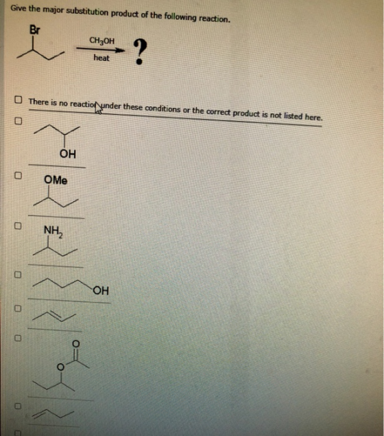 Give the major substitution product of the following reaction. Br CH3OH ? heat There is no reaction under these conditions or