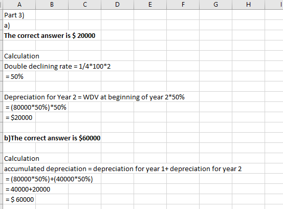 A Part 3) B C D E F G H The correct answer is $ 20000 Calculation Double declining rate = 1/4*100*2 = 50% Depreciation for Ye